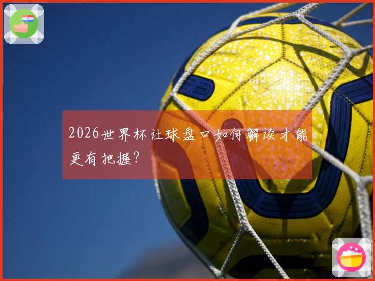 2026世界杯让球盘口如何解读才能更有把握？