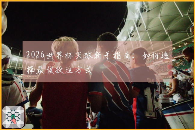 2026世界杯买球新手指南：如何选择最佳投注方式