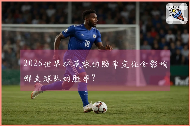 2026世界杯滚球的赔率变化会影响哪支球队的胜率？