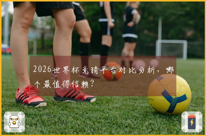 2026世界杯竞猜平台对比分析，哪个最值得信赖？