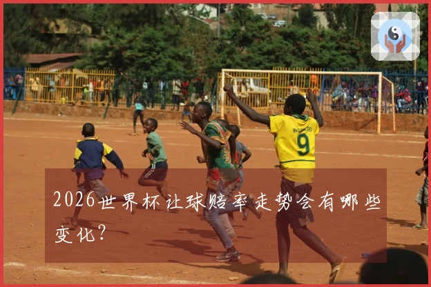 2026世界杯让球赔率走势会有哪些变化？