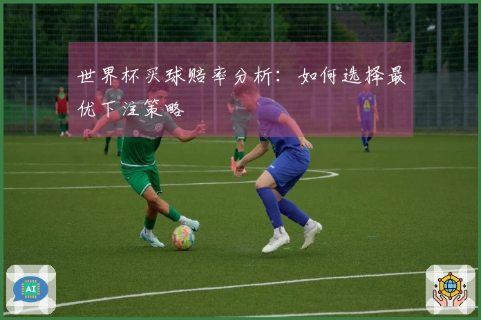 世界杯买球赔率分析：如何选择最优下注策略