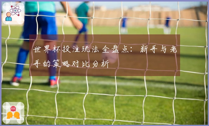 世界杯投注玩法全盘点：新手与老手的策略对比分析
