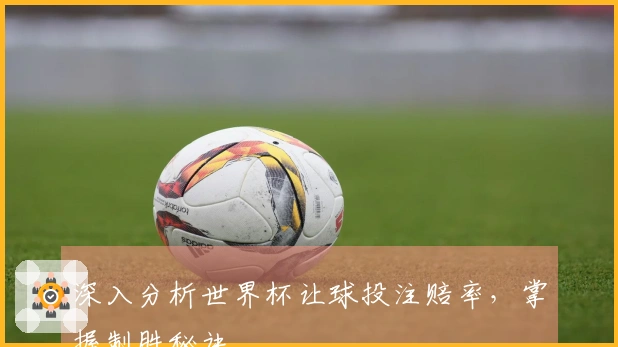深入分析世界杯让球投注赔率，掌握制胜秘诀