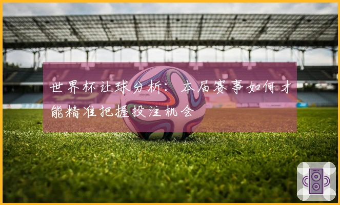 世界杯让球分析：本届赛事如何才能精准把握投注机会