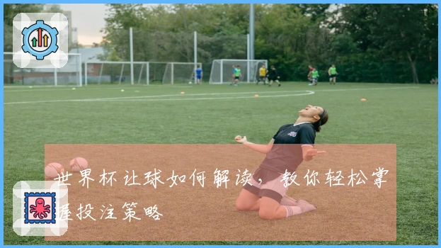 世界杯让球如何解读，教你轻松掌握投注策略