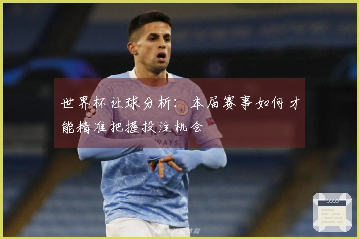 世界杯让球分析：本届赛事如何才能精准把握投注机会