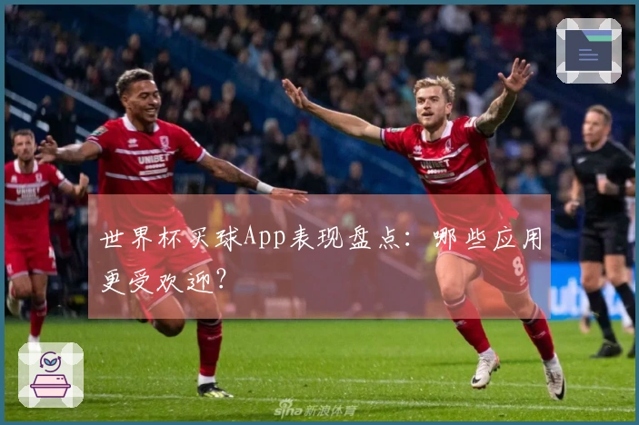 世界杯买球App表现盘点：哪些应用更受欢迎？
