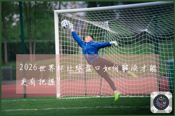 2026世界杯让球盘口如何解读才能更有把握？