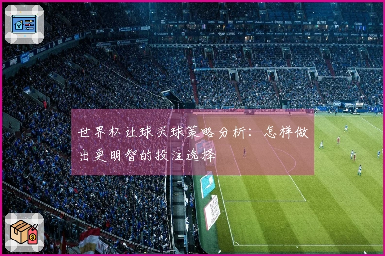 世界杯让球买球策略分析：怎样做出更明智的投注选择