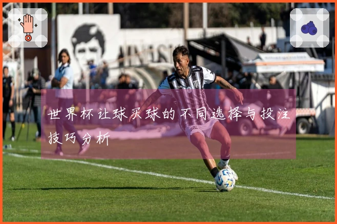 世界杯让球买球的不同选择与投注技巧分析