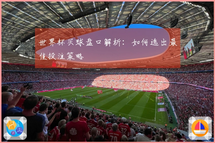 世界杯买球盘口解析：如何选出最佳投注策略