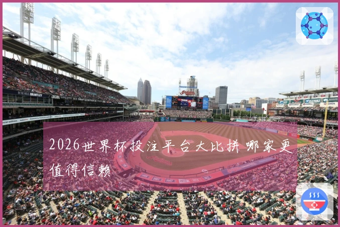 2026世界杯投注平台大比拼 哪家更值得信赖