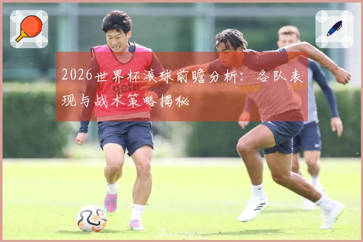 2026世界杯滚球前瞻分析：各队表现与战术策略揭秘