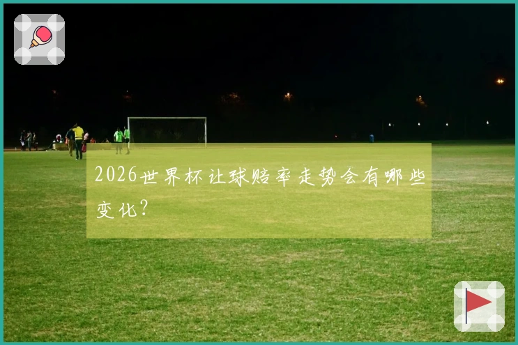 2026世界杯让球赔率走势会有哪些变化？
