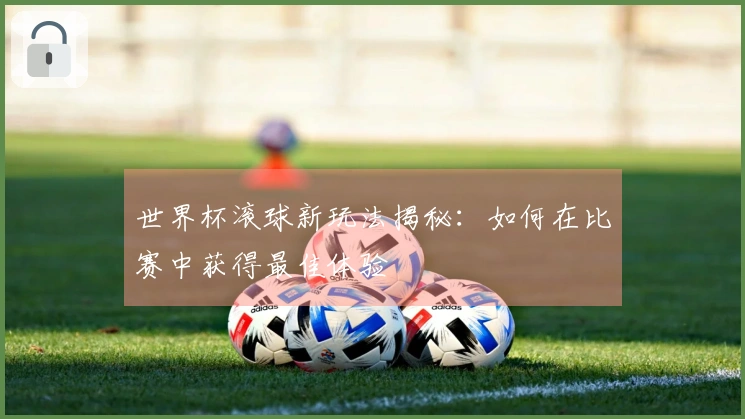 世界杯滚球新玩法揭秘：如何在比赛中获得最佳体验