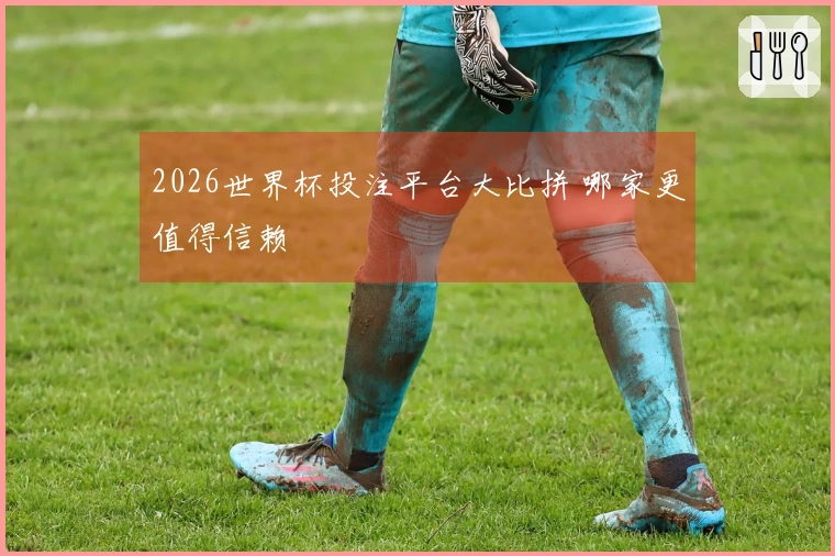 2026世界杯投注平台大比拼 哪家更值得信赖