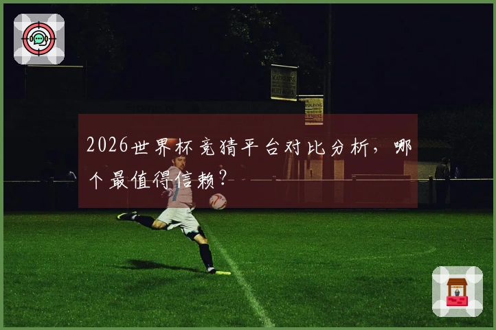 2026世界杯竞猜平台对比分析，哪个最值得信赖？