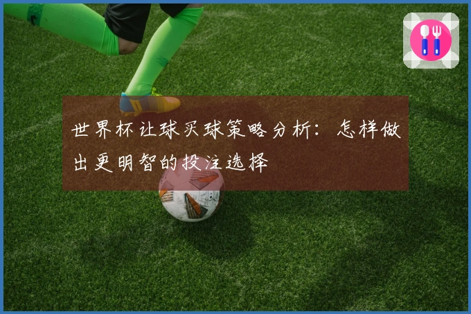 世界杯让球买球策略分析：怎样做出更明智的投注选择