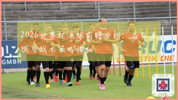 2026世界杯滚球前瞻分析：各队表现与战术策略揭秘