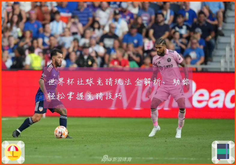 世界杯让球竞猜玩法全解析，助你轻松掌握竞猜技巧