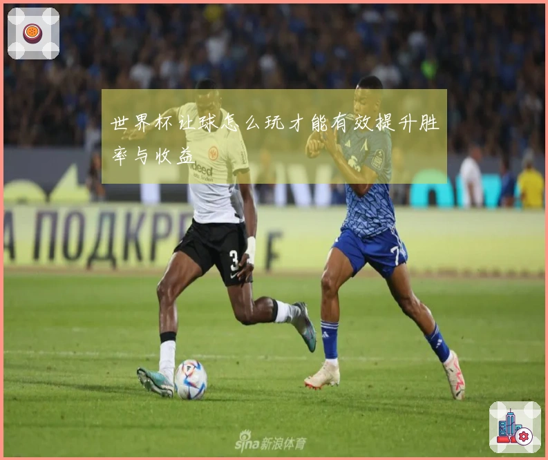 世界杯让球怎么玩才能有效提升胜率与收益