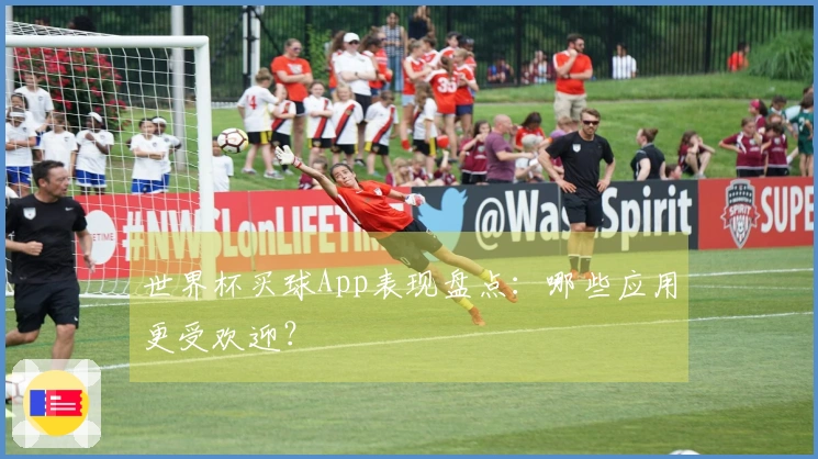 世界杯买球App表现盘点：哪些应用更受欢迎？