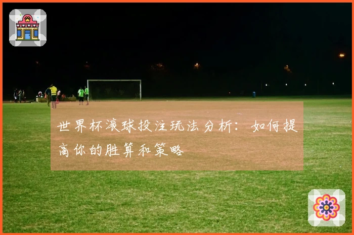 世界杯滚球投注玩法分析：如何提高你的胜算和策略